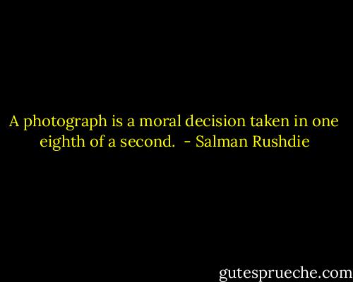A photograph is a moral decision taken in one eighth of a second.  - Salman Rushdie