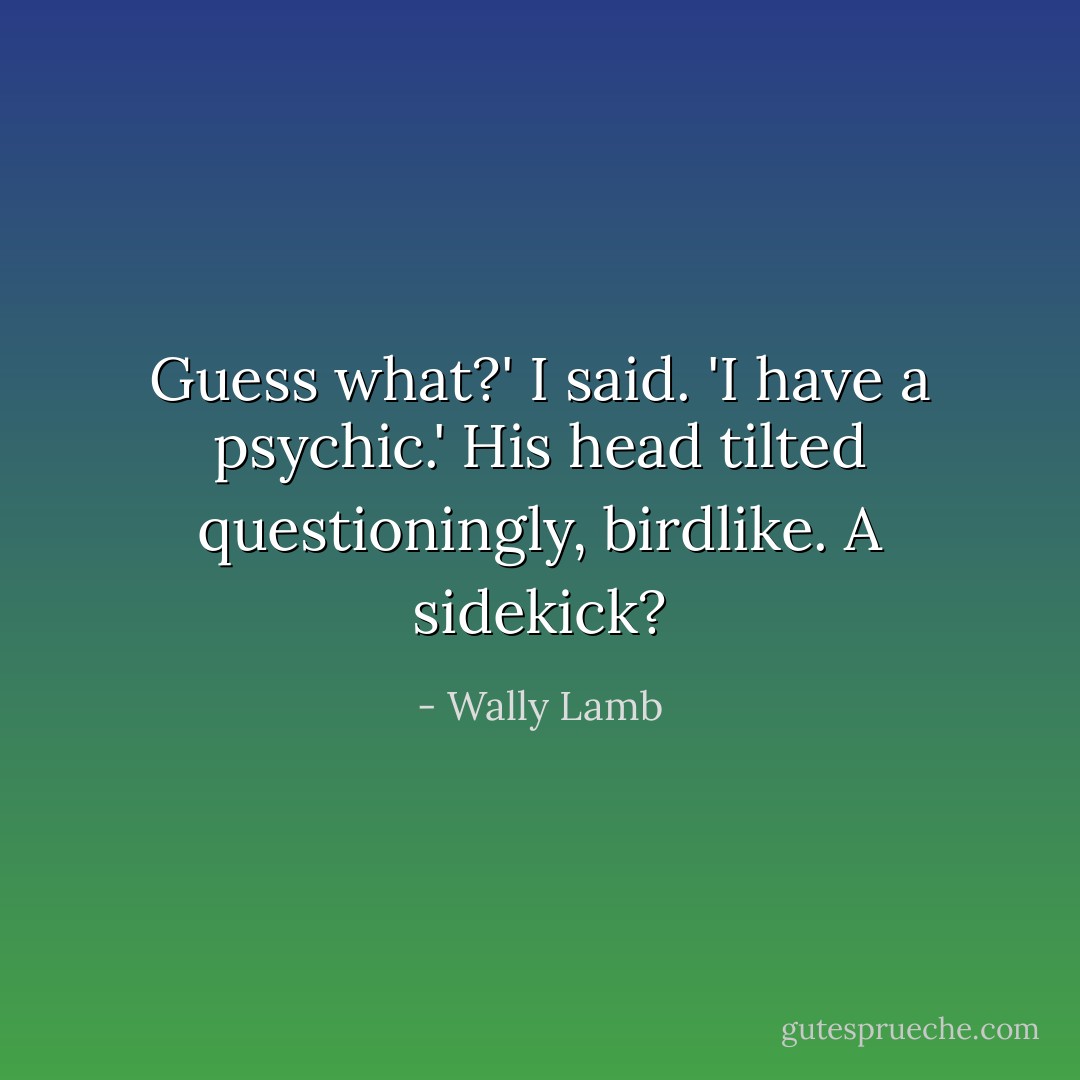 Guess what?' I said. 'I have a psychic.'<br />His head tilted questioningly, birdlike.<br />A sidekick? - Wally Lamb