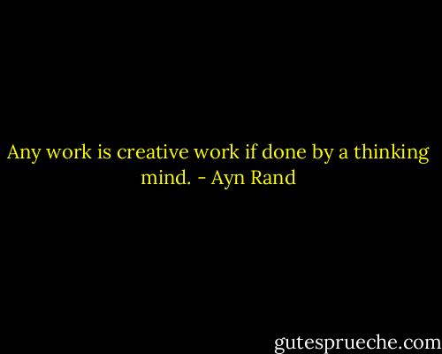 Any work is creative work if done by a thinking mind. - Ayn Rand