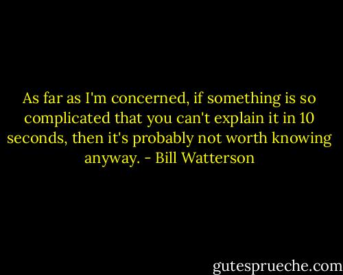 As far as I'm concerned, if something is so complicated that you can't explain it in 10 seconds, then it's probably not worth knowing anyway. - Bill Watterson