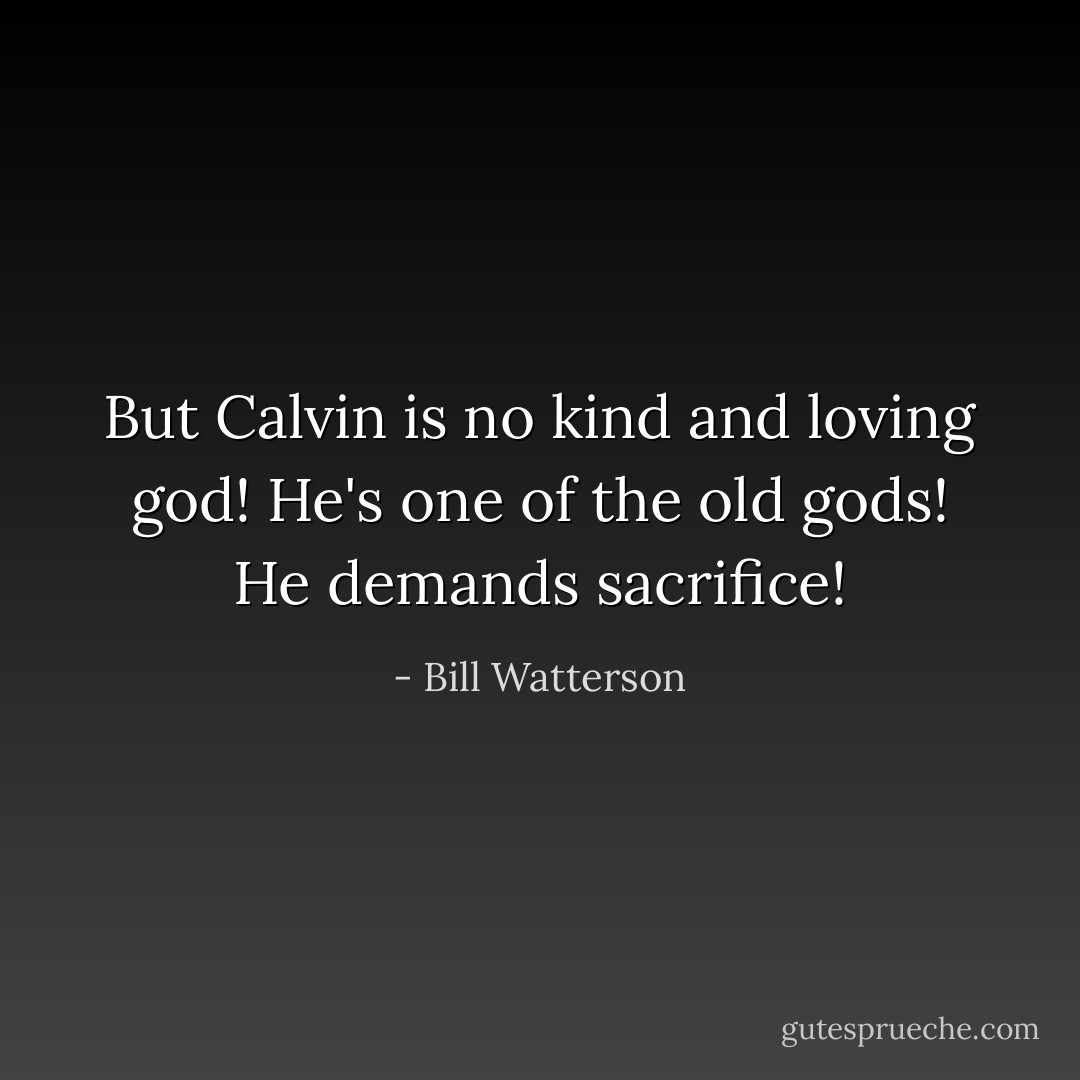 But Calvin is no kind and loving god! He's one of the old gods! He demands sacrifice! - Bill Watterson