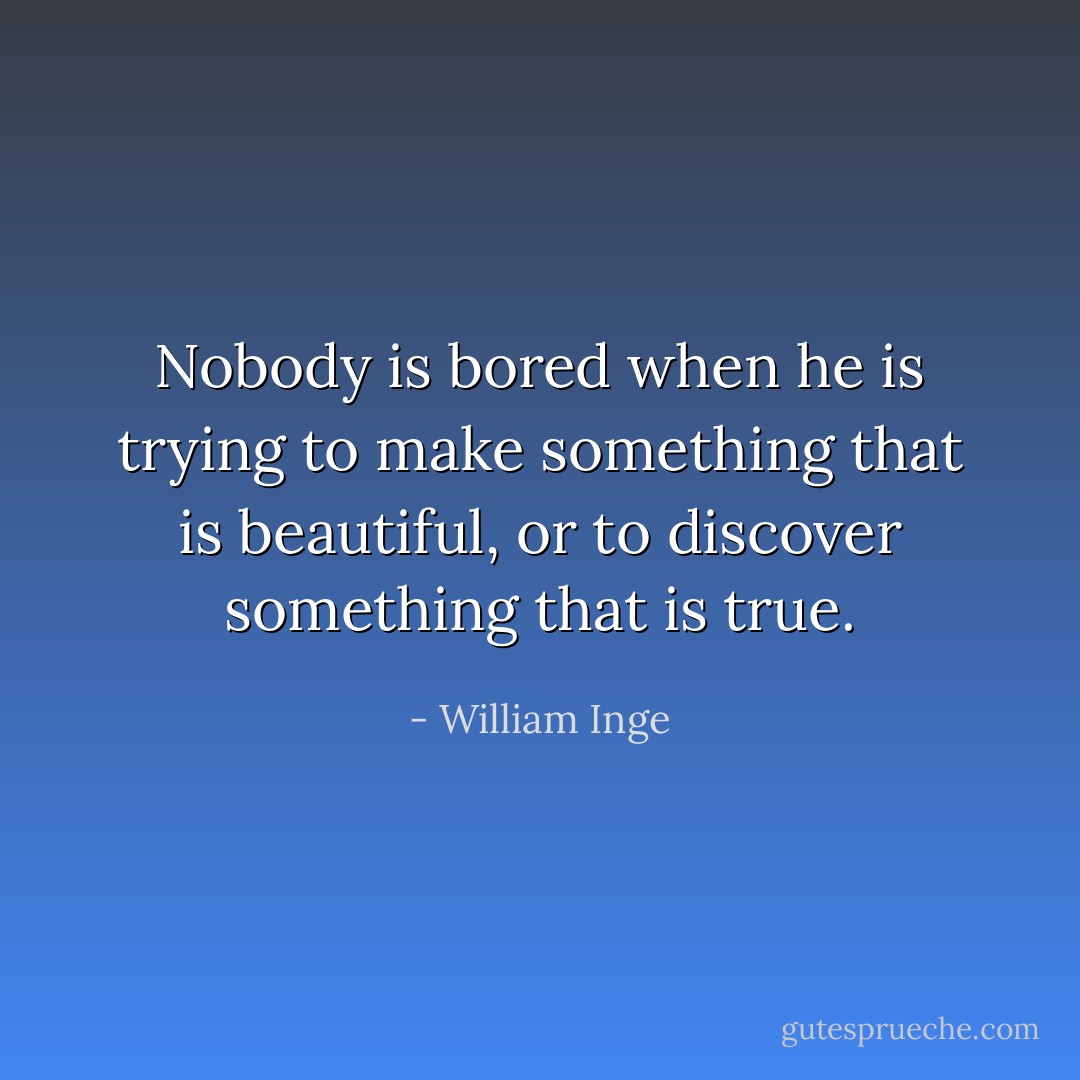 Nobody is bored when he is trying to make something that is beautiful, or to discover something that is true. - William Inge