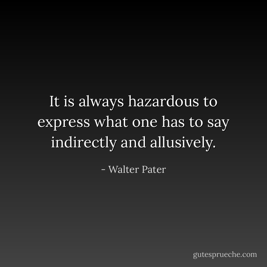 It is always hazardous to express what one has to say indirectly and allusively. - Walter Pater