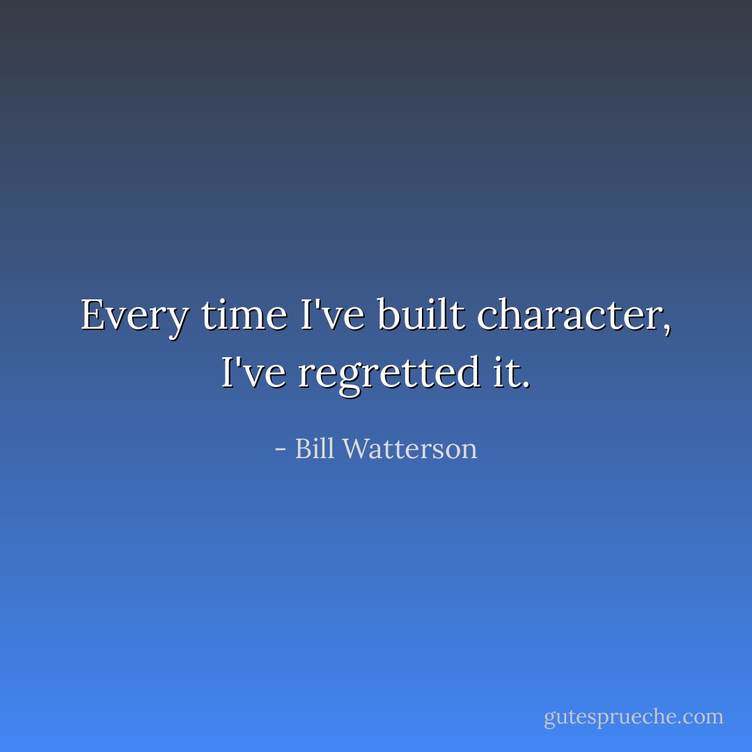 Every time I've built character, I've regretted it. - Bill Watterson