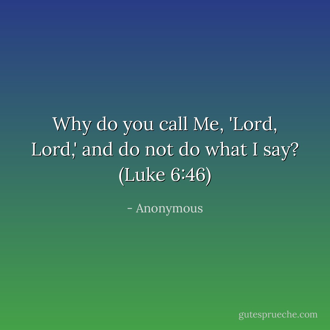 Why do you call Me, 'Lord, Lord,' and do not do what I say? (Luke 6:46) - Anonymous