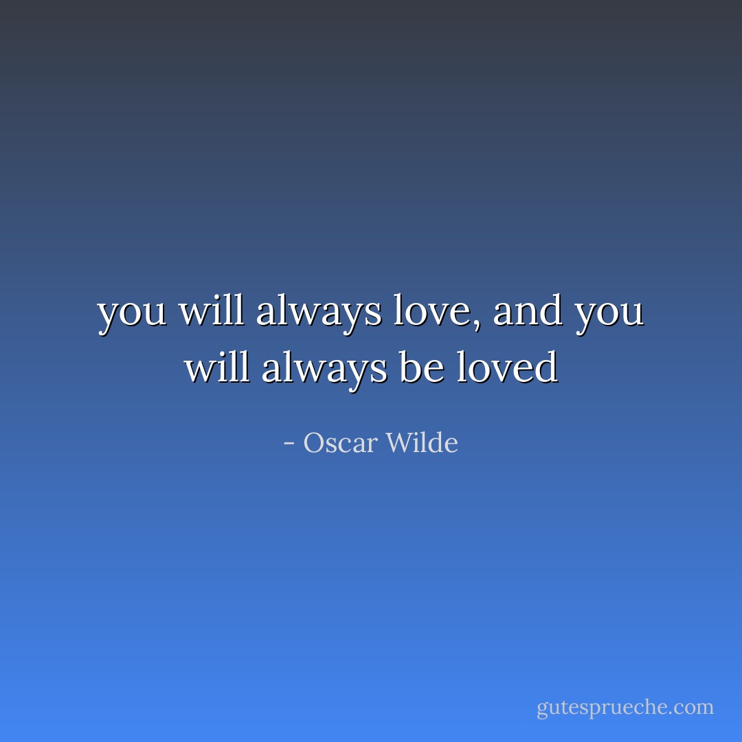 you will always love, and you will always be loved - Oscar Wilde
