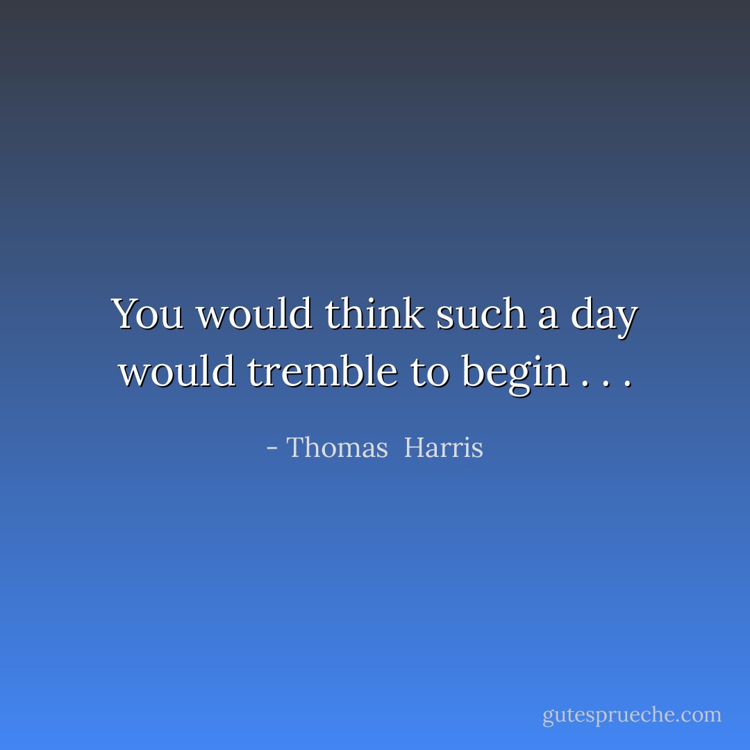 You would think such a day would tremble to begin . . . - Thomas  Harris