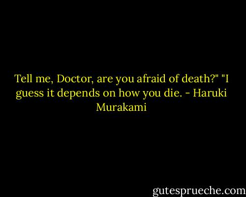 Tell me, Doctor, are you afraid of death?"<br />"I guess it depends on how you die. - Haruki Murakami