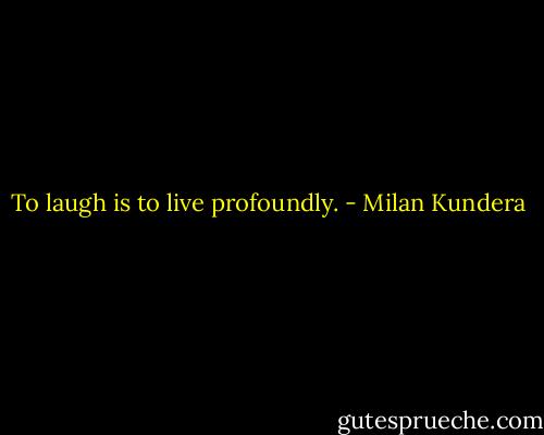 To laugh is to live profoundly. - Milan Kundera