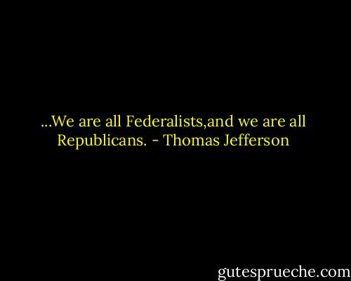 ...We are all Federalists,and we are all Republicans. - Thomas Jefferson