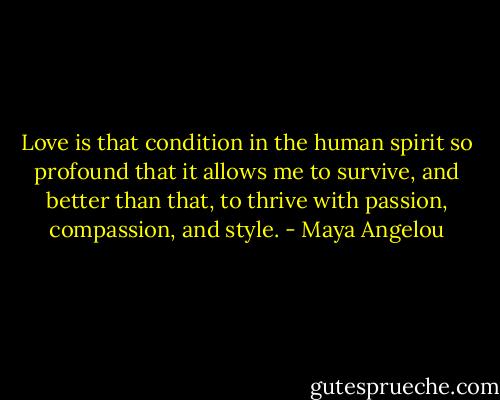 Love is that condition in the human spirit so profound that it allows me to survive, and better than that, to thrive with passion, compassion, and style. - Maya Angelou