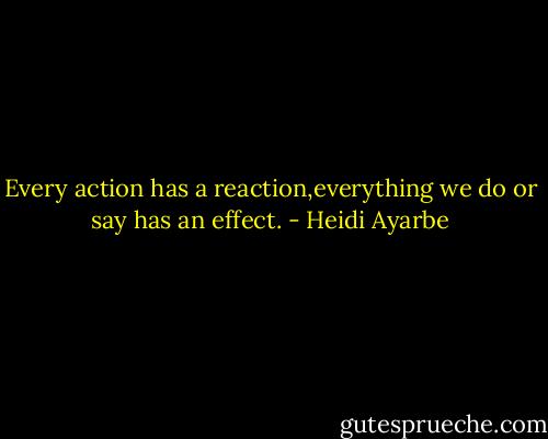 Every action has a reaction,everything we do or say has an effect. - Heidi Ayarbe