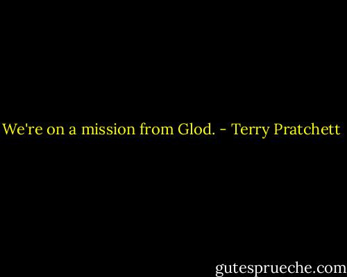We're on a mission from Glod. - Terry Pratchett