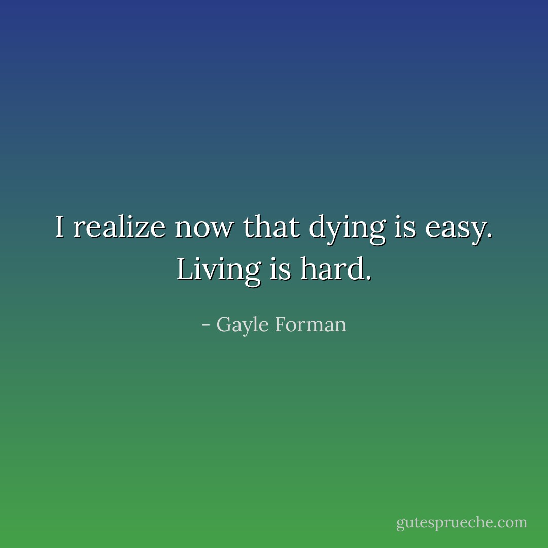 I realize now that dying is easy. Living is hard. - Gayle Forman
