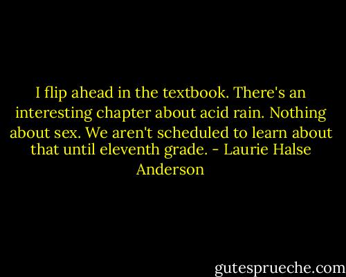 I flip ahead in the textbook. There's an interesting chapter about acid rain. Nothing about sex. We aren't scheduled to learn about that until eleventh grade. - Laurie Halse Anderson