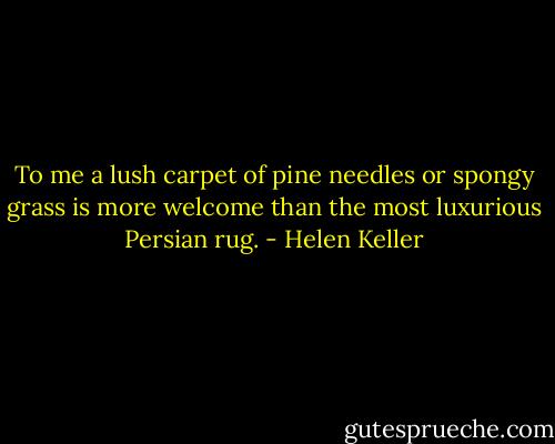 To me a lush carpet of pine needles or spongy grass is more welcome than the most luxurious Persian rug. - Helen Keller