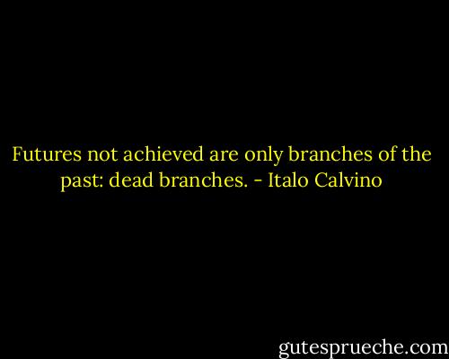 Futures not achieved are only branches of the past: dead branches. - Italo Calvino
