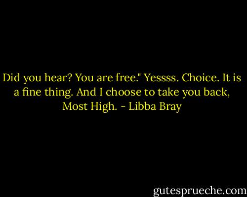 Did you hear? You are free."<br />Yessss. Choice. It is a fine thing. And I choose to take you back, Most High. - Libba Bray