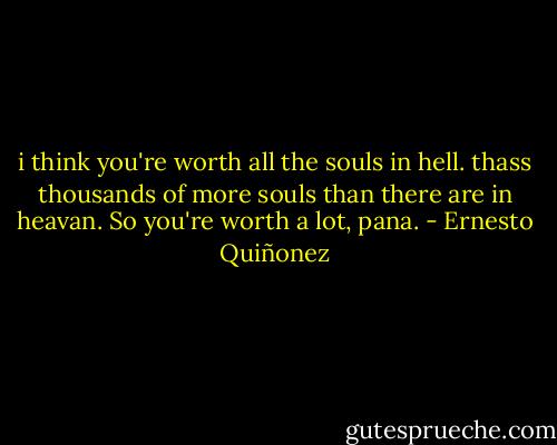 i think you're worth all the souls in hell. thass thousands of more souls than there are in heavan. So you're worth a lot, pana. - Ernesto Quiñonez