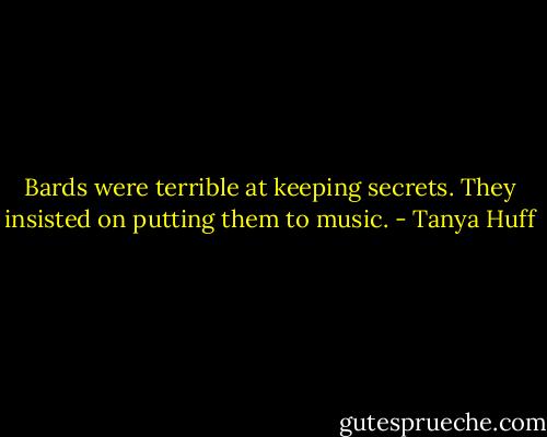 Bards were terrible at keeping secrets. They insisted on putting them to music. - Tanya Huff