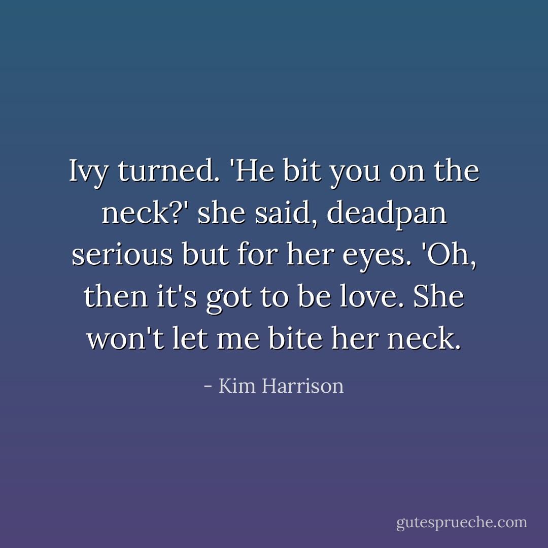 Ivy turned. 'He bit you on the neck?' she said, deadpan serious but for her eyes. 'Oh, then it's got to be love. She won't let me bite her neck. - Kim Harrison