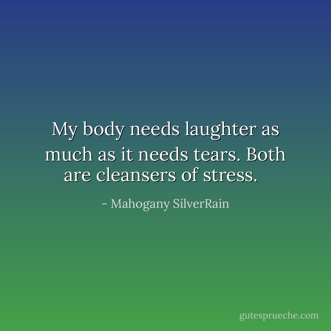 My body needs laughter as much as it needs tears. Both are cleansers of stress.<br /><br /> - Mahogany SilverRain