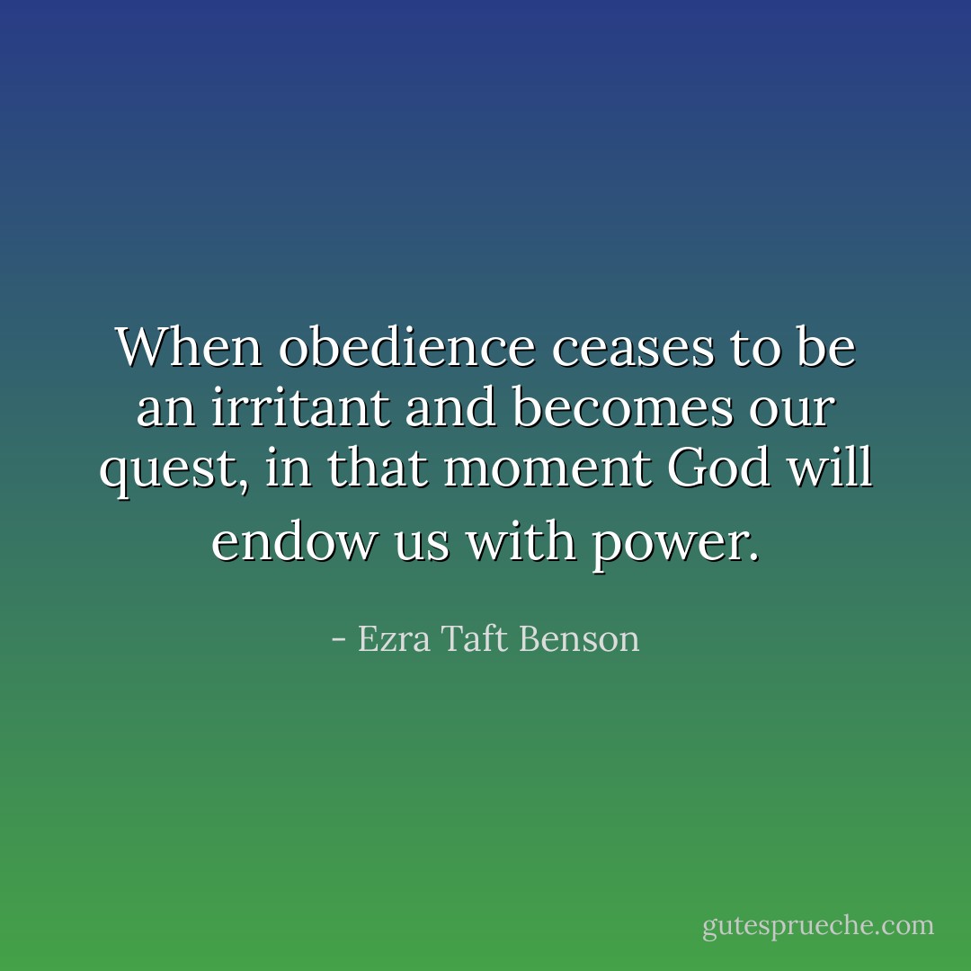 When obedience ceases to be an irritant and becomes our quest, in that moment God will endow us with power. - Ezra Taft Benson