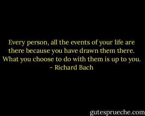 Every person, all the events of your life are there because you have drawn them there. What you choose to do with them is up to you. - Richard Bach