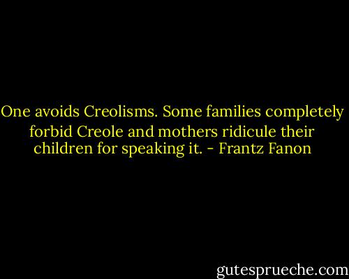 One avoids Creolisms. Some families completely forbid Creole and mothers ridicule their children for speaking it. - Frantz Fanon