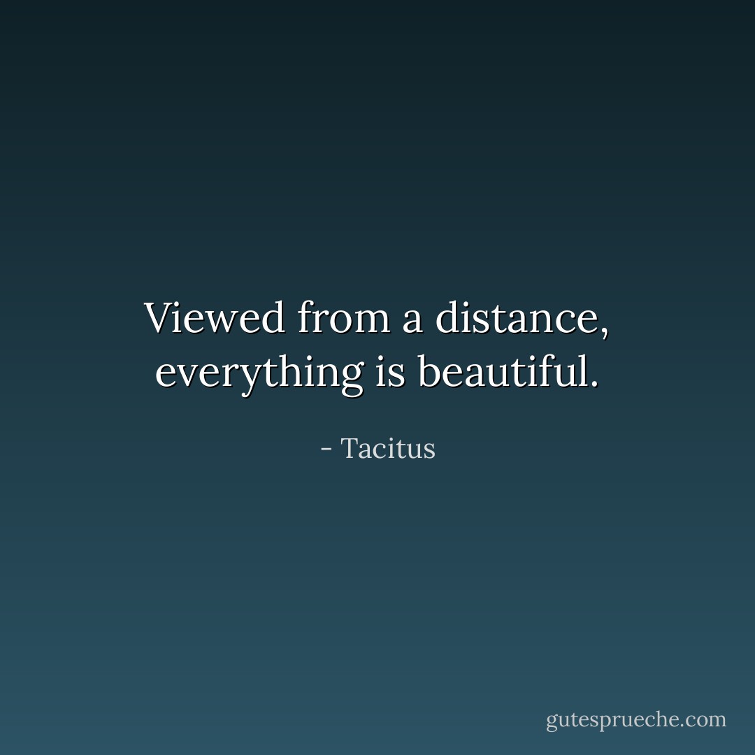Viewed from a distance, everything is beautiful. - Tacitus