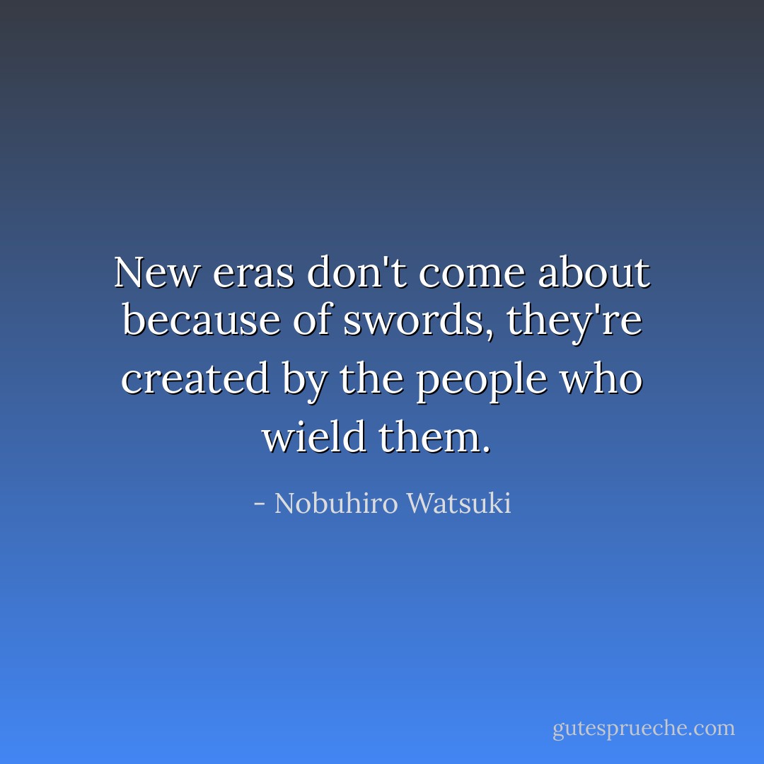 New eras don't come about because of swords, they're created by the people who wield them.  - Nobuhiro Watsuki
