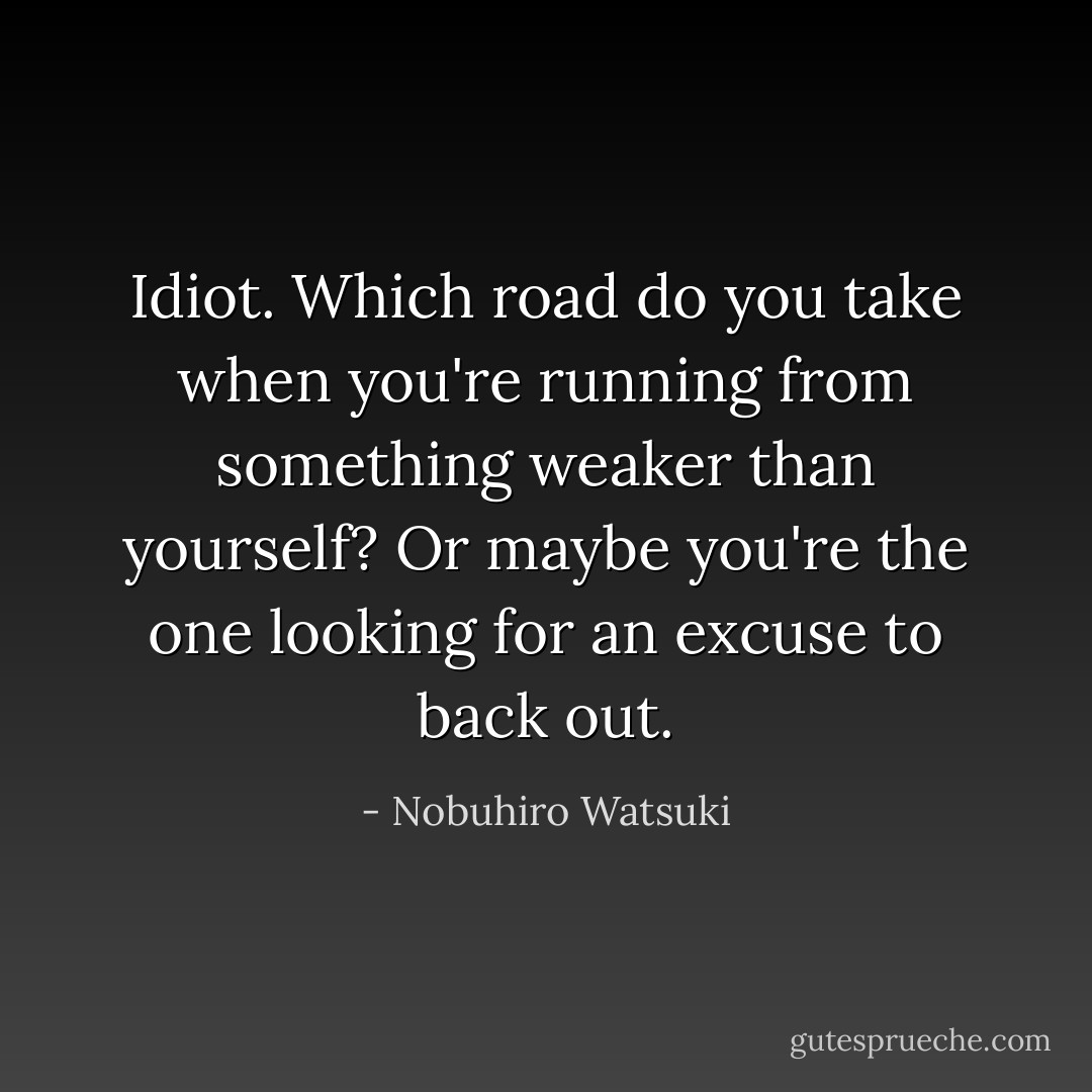 Idiot. Which road do you take when you're running from something weaker than yourself? Or maybe you're the one looking for an excuse to back out. - Nobuhiro Watsuki