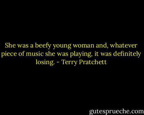 She was a beefy young woman and, whatever piece of music she was playing, it was definitely losing. - Terry Pratchett