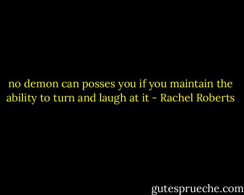 no demon can posses you if you maintain the ability to turn and laugh at it - Rachel Roberts