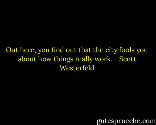 Out here, you find out that the city fools you about how things really work. - Scott Westerfeld