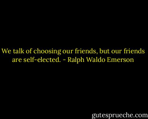 We talk of choosing our friends, but our friends are self-elected. - Ralph Waldo Emerson