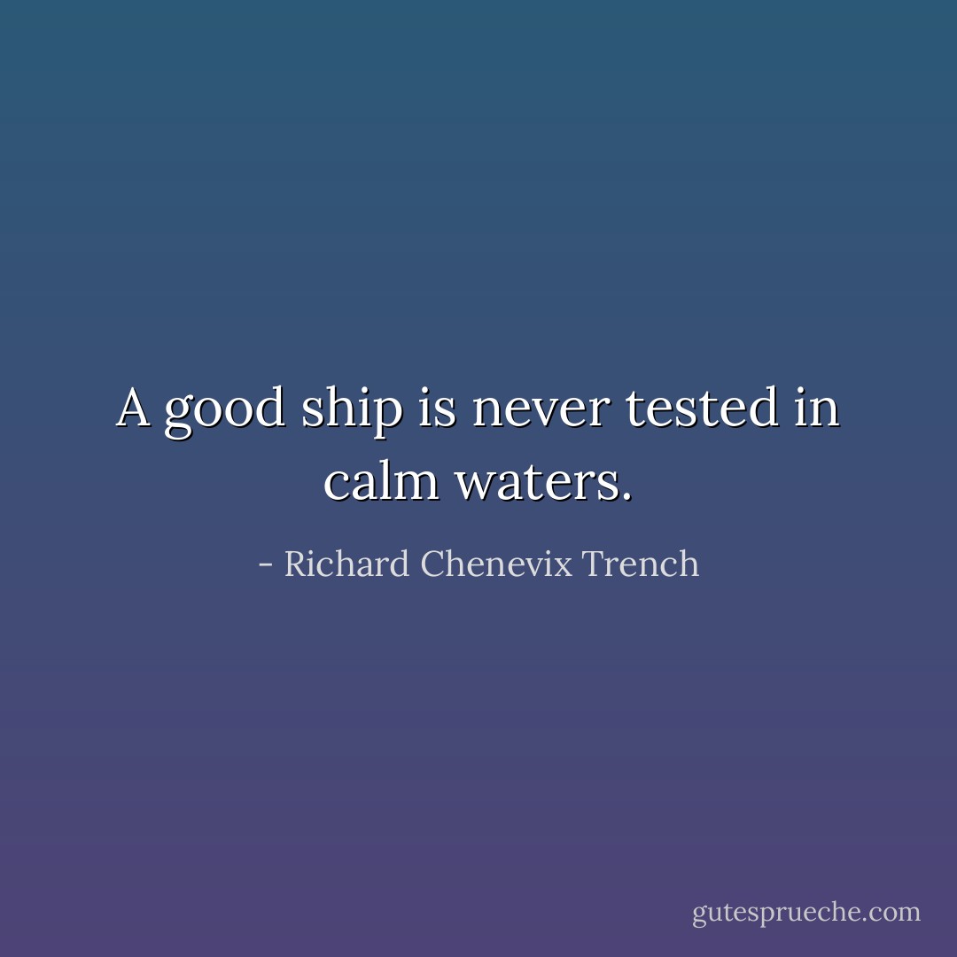 A good ship is never tested in calm waters. - Richard Chenevix Trench