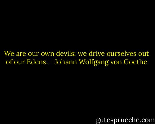 We are our own devils; we drive ourselves out of our Edens. - Johann Wolfgang von Goethe