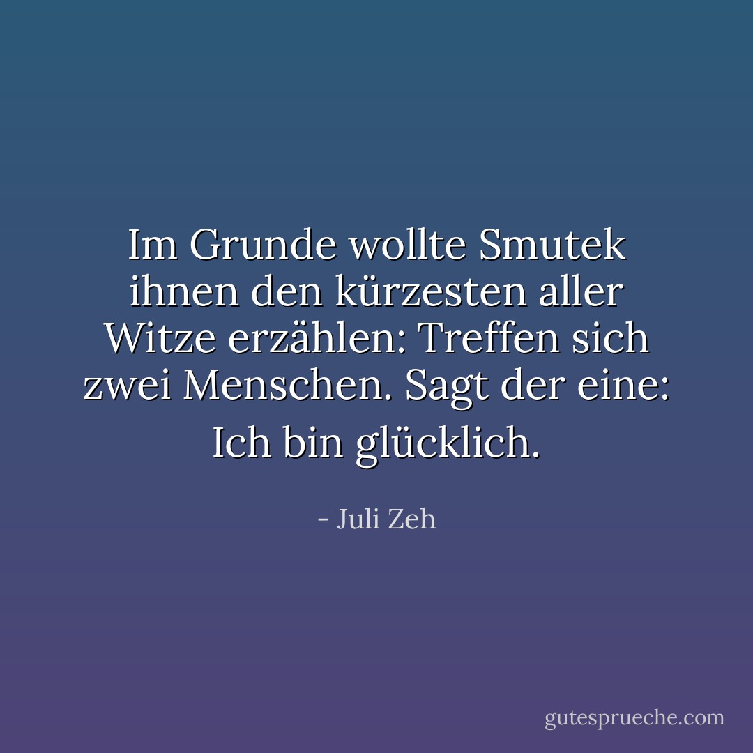Im Grunde wollte Smutek ihnen den kürzesten aller Witze erzählen: Treffen sich zwei Menschen. Sagt der eine: Ich bin glücklich. - Juli Zeh