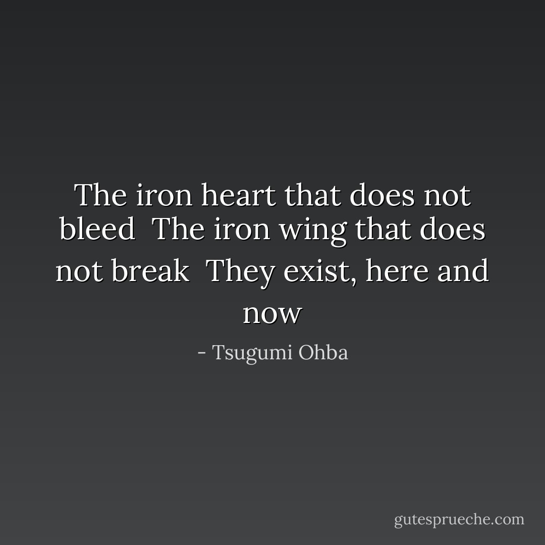 The iron heart that does not bleed <br />The iron wing that does not break <br />They exist, here and now - Tsugumi Ohba