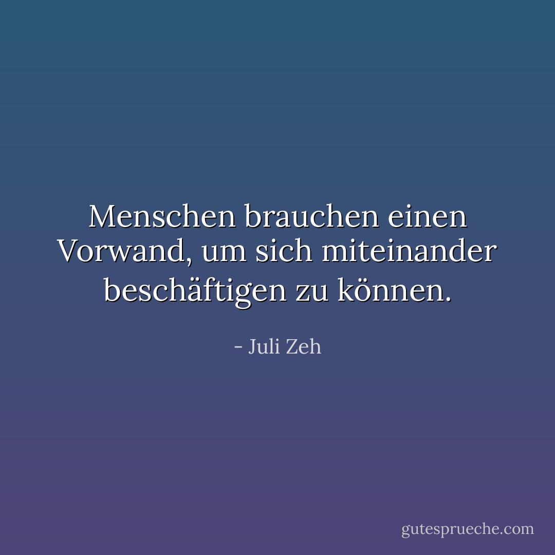 Menschen brauchen einen Vorwand, um sich miteinander beschäftigen zu können. - Juli Zeh