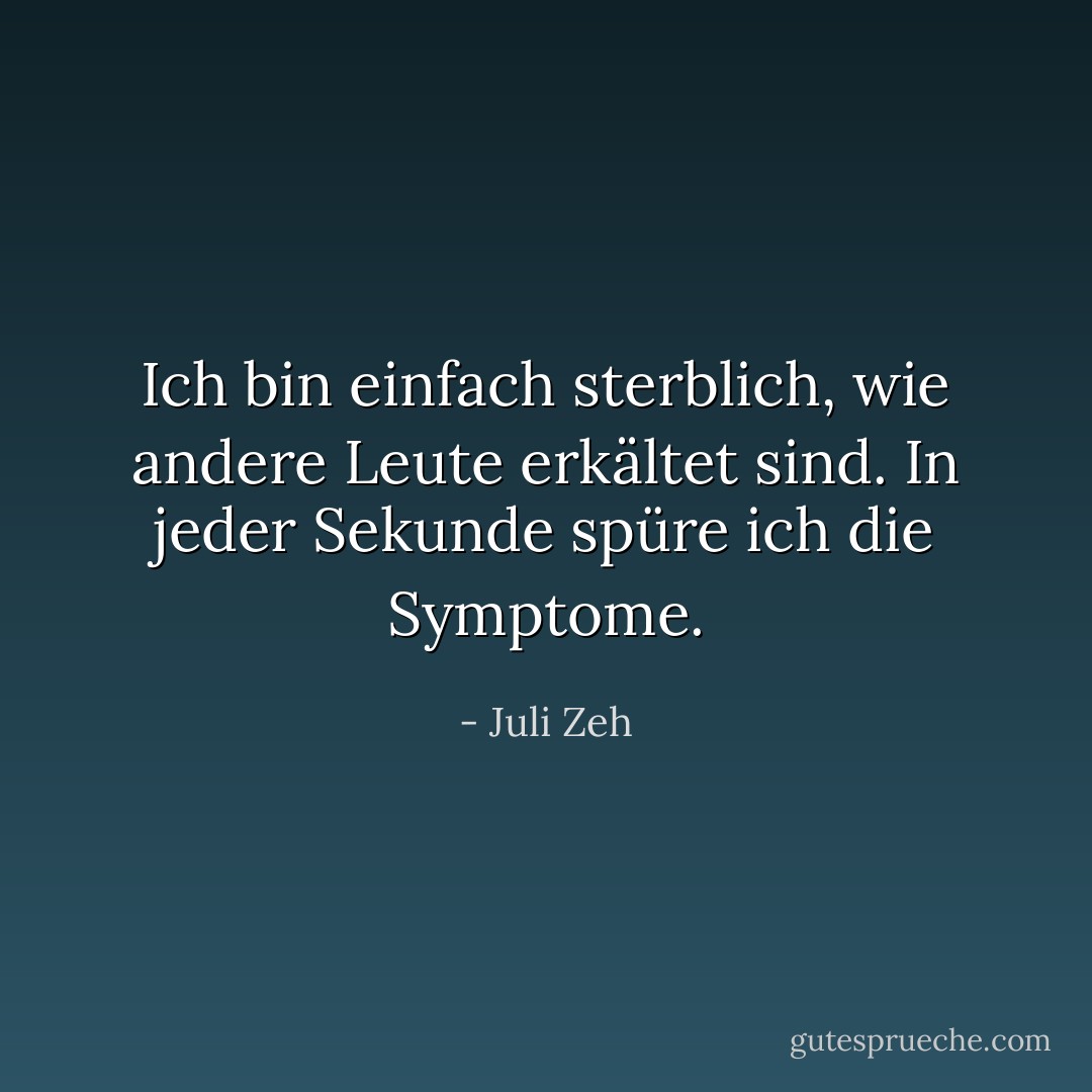 Ich bin einfach sterblich, wie andere Leute erkältet sind. In jeder Sekunde spüre ich die Symptome. - Juli Zeh