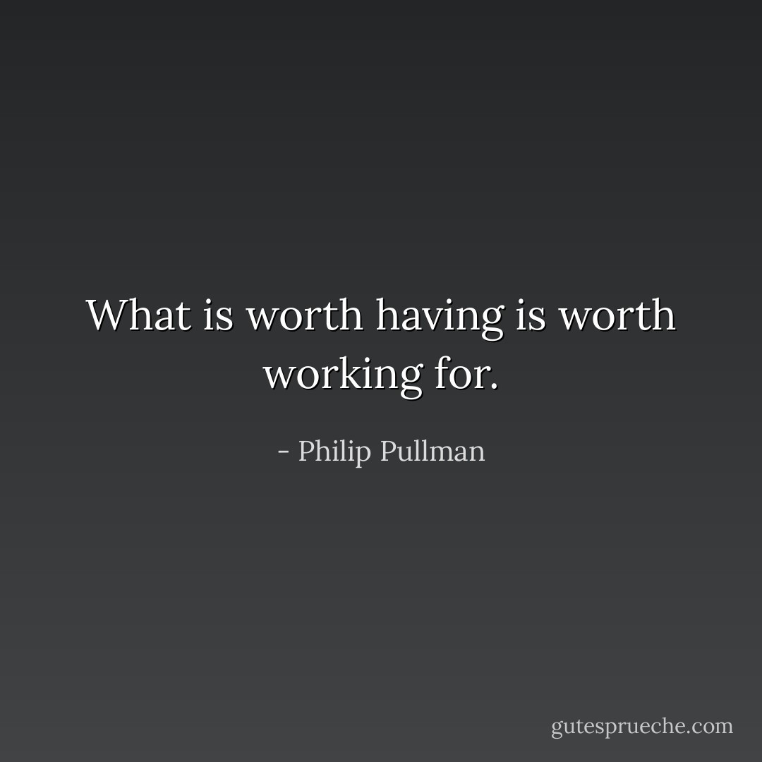What is worth having is worth working for. - Philip Pullman
