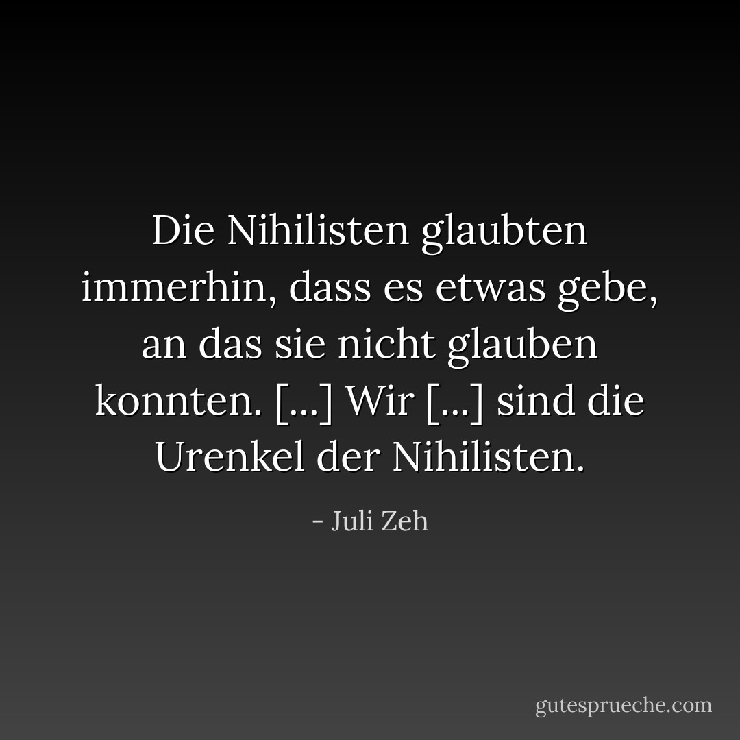 Die Nihilisten glaubten immerhin, dass es etwas gebe, an das sie nicht glauben konnten. [...] Wir [...] sind die Urenkel der Nihilisten. - Juli Zeh