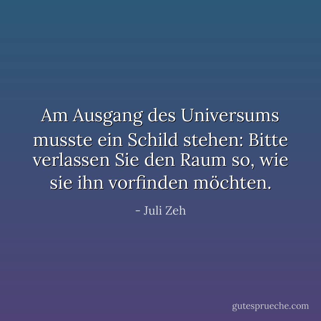 Am Ausgang des Universums musste ein Schild stehen: Bitte verlassen Sie den Raum so, wie sie ihn vorfinden möchten. - Juli Zeh