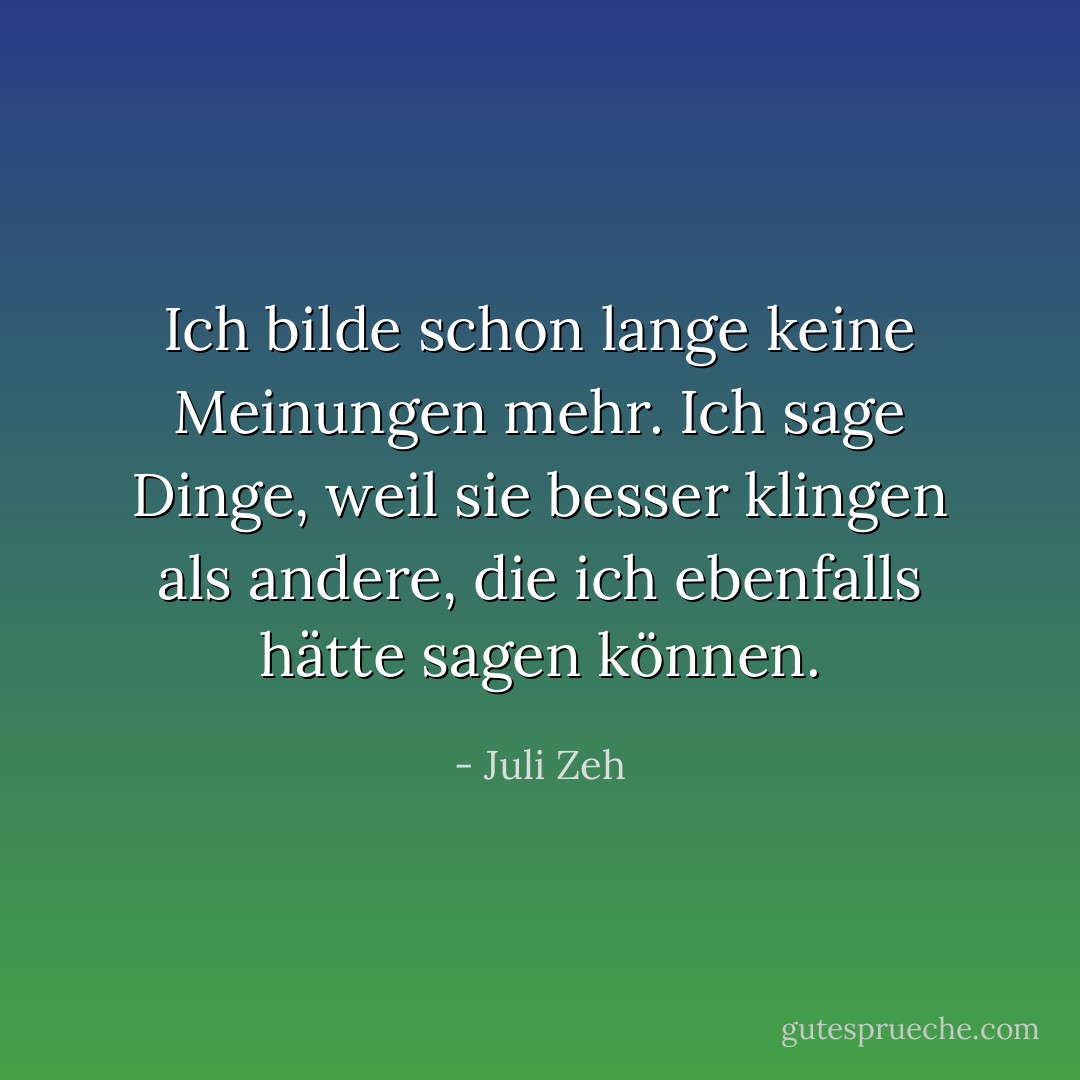 Ich bilde schon lange keine Meinungen mehr. Ich sage Dinge, weil sie besser klingen als andere, die ich ebenfalls hätte sagen können. - Juli Zeh