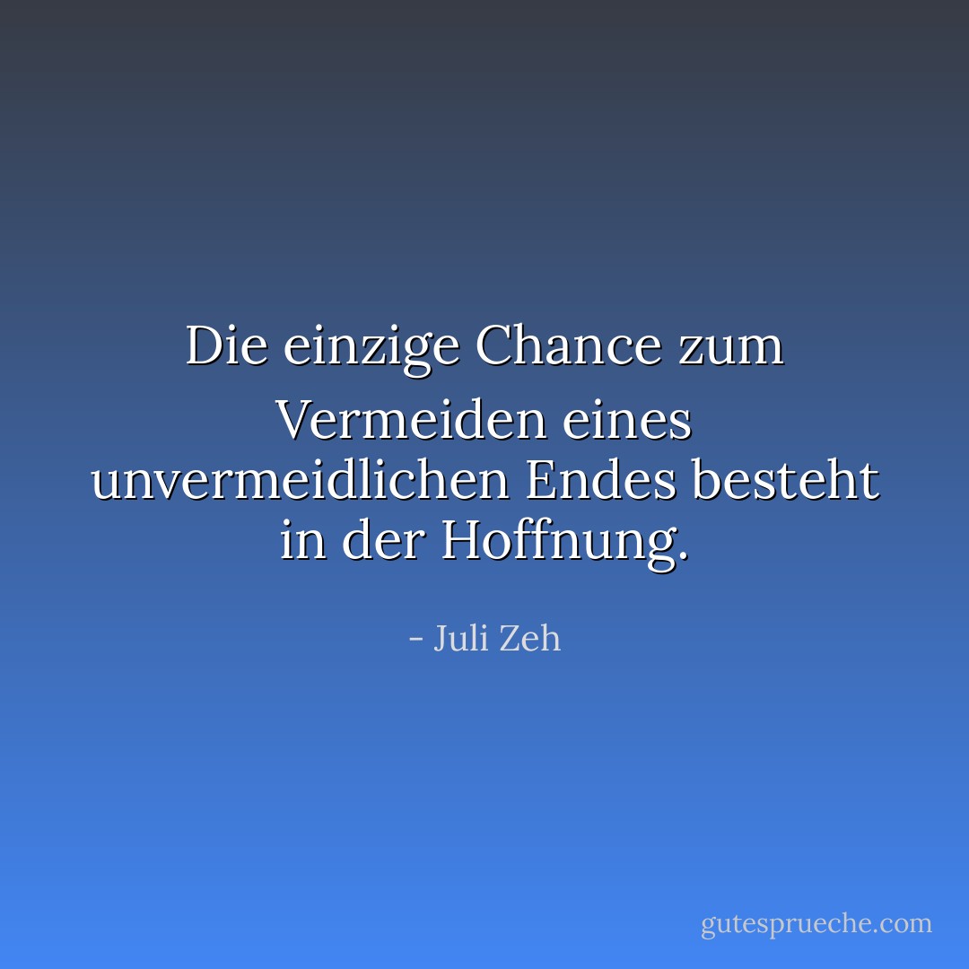 Die einzige Chance zum Vermeiden eines unvermeidlichen Endes besteht in der Hoffnung. - Juli Zeh