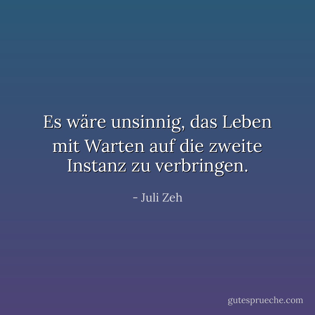 Es wäre unsinnig, das Leben mit Warten auf die zweite Instanz zu verbringen. - Juli Zeh
