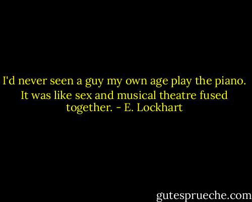 I'd never seen a guy my own age play the piano. It was like sex and musical theatre fused together. - E. Lockhart