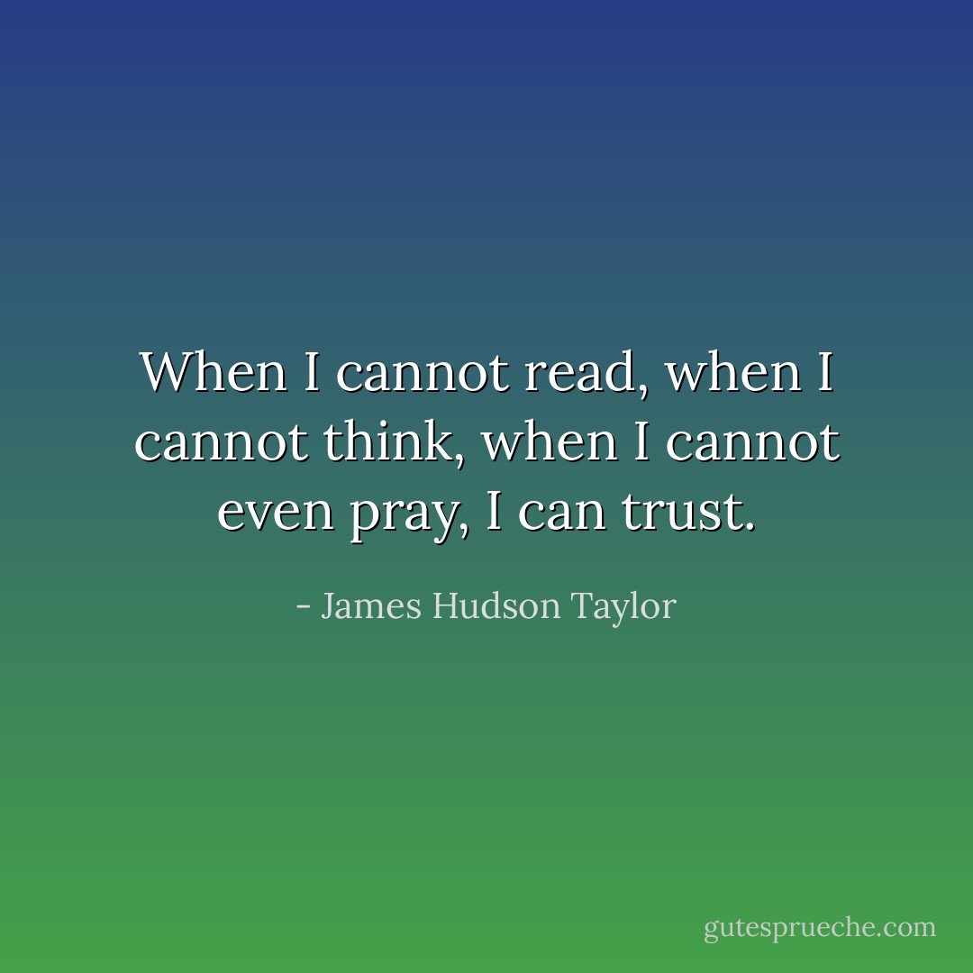 When I cannot read, when I cannot think, when I cannot even pray, I can trust. - James Hudson Taylor